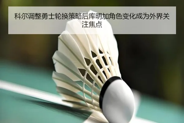 勇士轮换变化影响库明加定位 科尔用人思路再被讨论